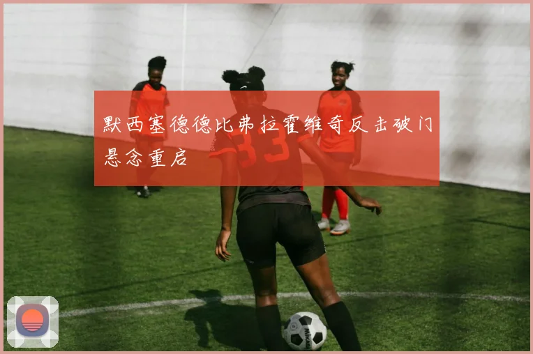 默西塞德德比弗拉霍维奇反击破门悬念重启