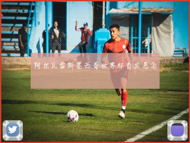阿尔瓦雷斯墨西哥世界杯首发悬念