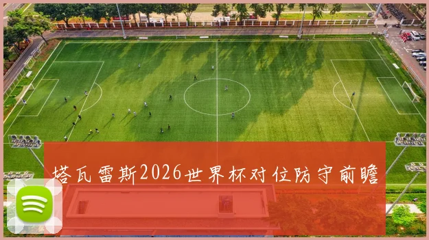 塔瓦雷斯2026世界杯对位防守前瞻