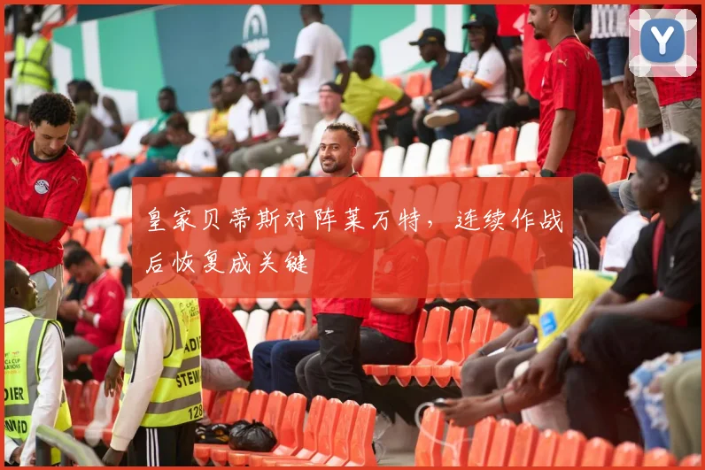 皇家贝蒂斯对阵莱万特，连续作战后恢复成关键