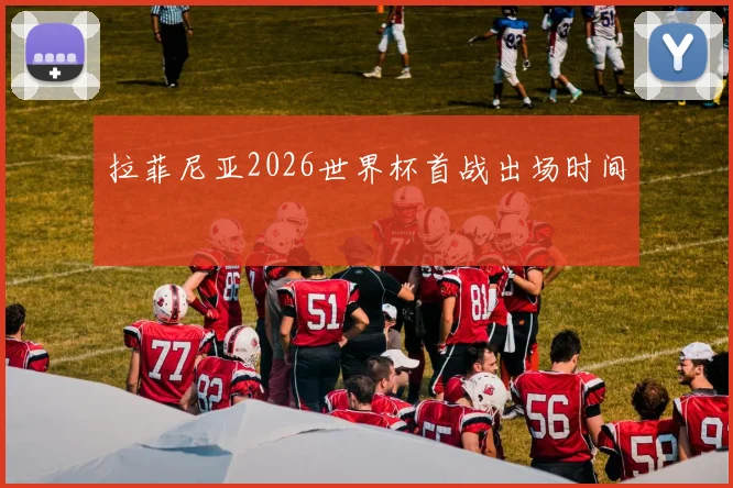 拉菲尼亚2026世界杯首战出场时间