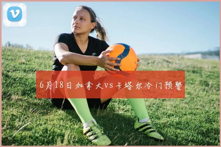 6月18日加拿大vs卡塔尔冷门预警