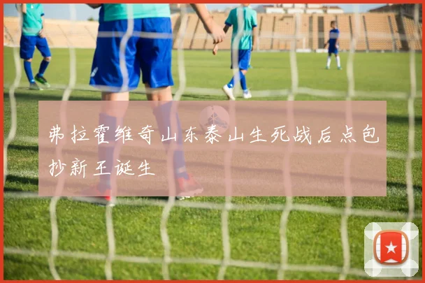 弗拉霍维奇山东泰山生死战后点包抄新王诞生