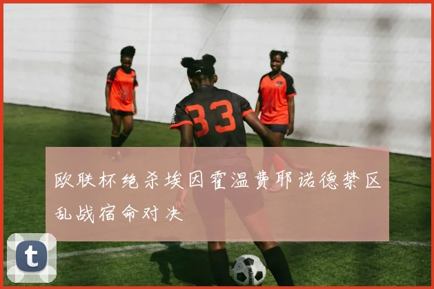 欧联杯绝杀埃因霍温费耶诺德禁区乱战宿命对决