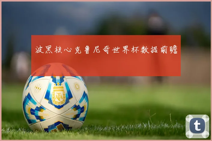 波黑核心克鲁尼奇世界杯数据前瞻
