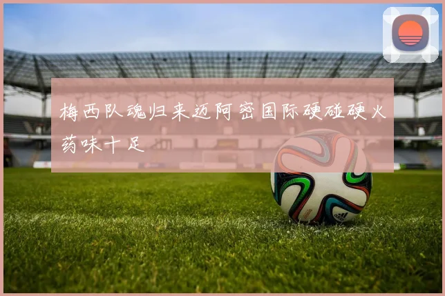 梅西队魂归来迈阿密国际硬碰硬火药味十足
