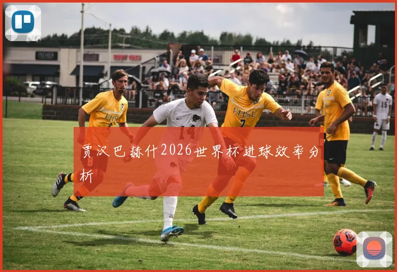 贾汉巴赫什2026世界杯进球效率分析
