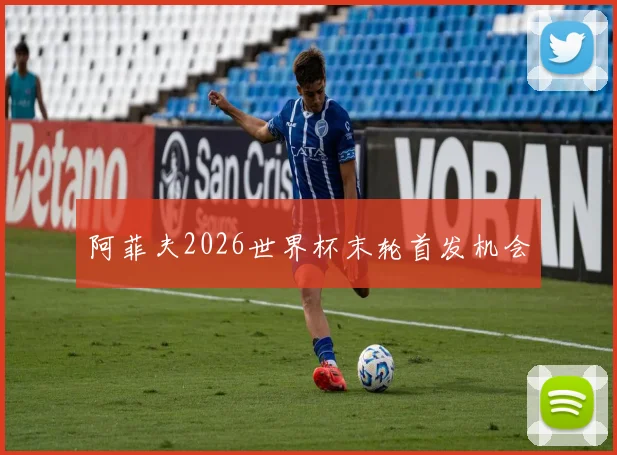 阿菲夫2026世界杯末轮首发机会