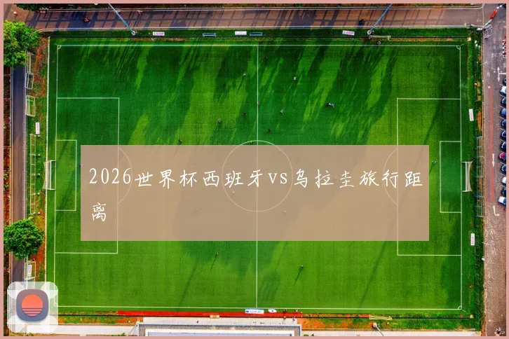 2026世界杯西班牙vs乌拉圭旅行距离