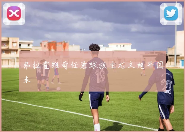弗拉霍维奇任意球救主尤文绝平国米