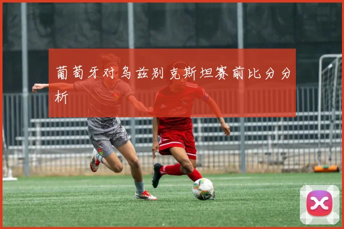 葡萄牙对乌兹别克斯坦赛前比分分析
