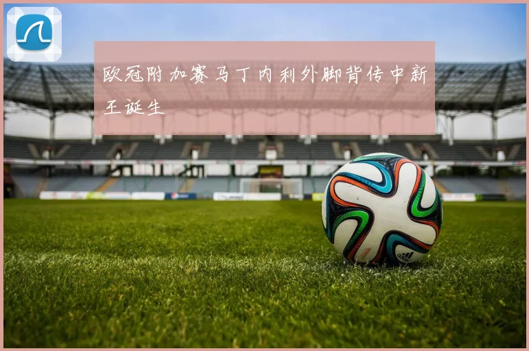 欧冠附加赛马丁内利外脚背传中新王诞生