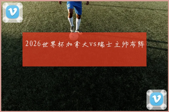 2026世界杯加拿大vs瑞士主帅布阵