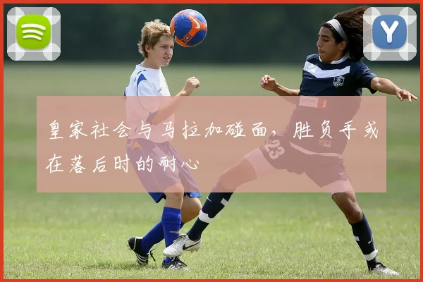 皇家社会与马拉加碰面，胜负手或在落后时的耐心