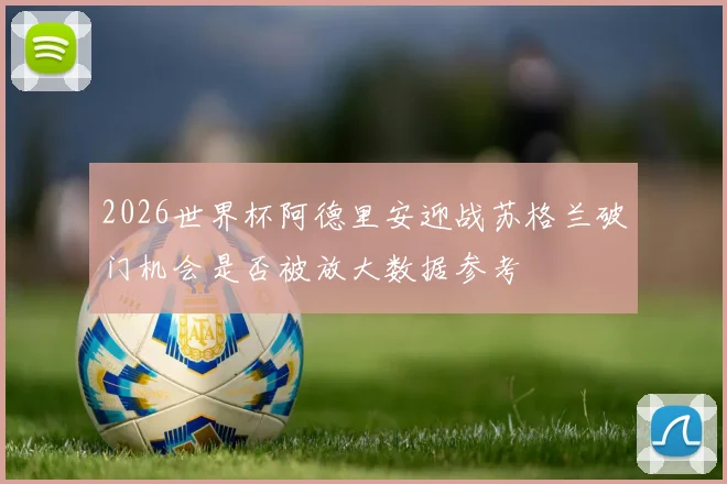 2026世界杯阿德里安迎战苏格兰破门机会是否被放大数据参考