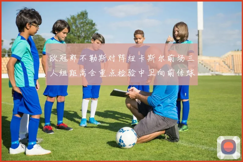 欧冠那不勒斯对阵纽卡斯尔前场三人组距离会重点检验中卫向前传球