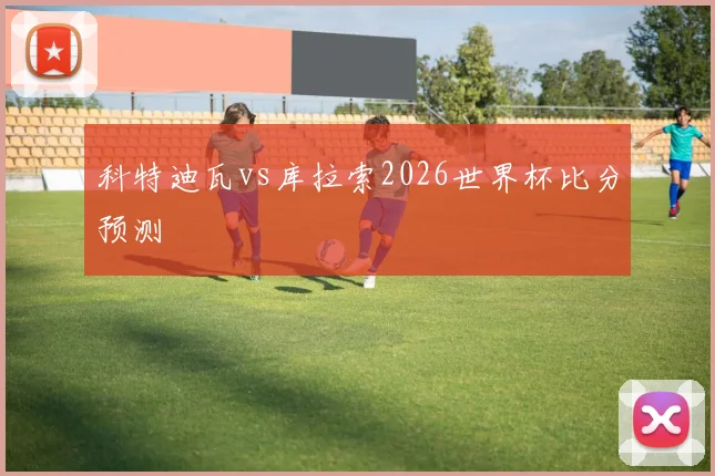 科特迪瓦vs库拉索2026世界杯比分预测