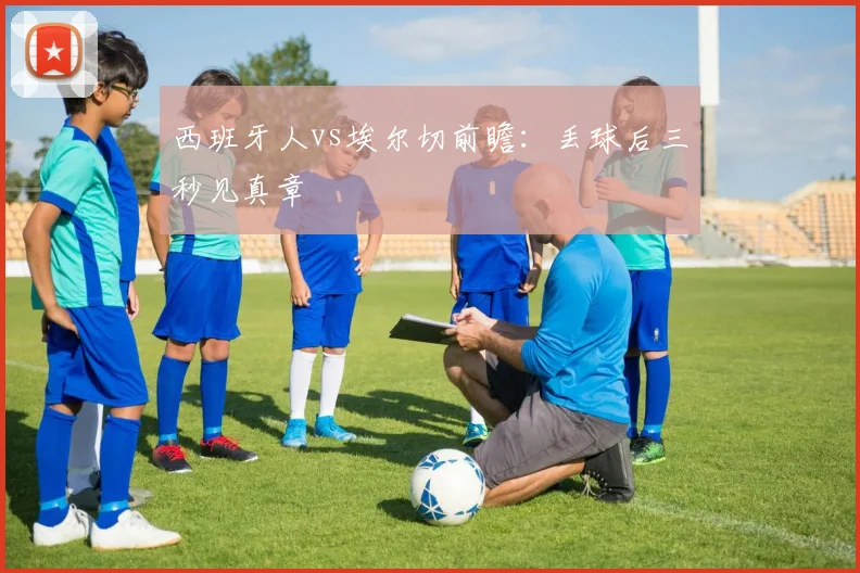 西班牙人vs埃尔切前瞻：丢球后三秒见真章