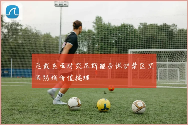 范戴克面对突尼斯能否保护禁区空间防线价值梳理