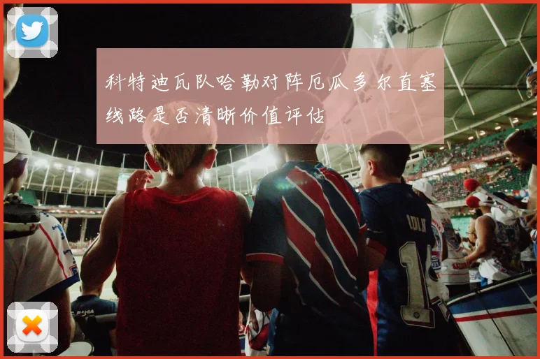 科特迪瓦队哈勒对阵厄瓜多尔直塞线路是否清晰价值评估