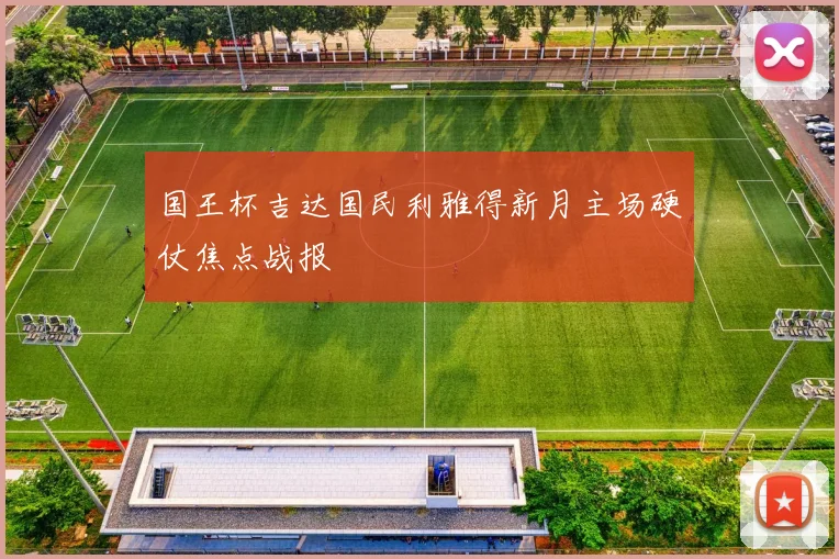 国王杯吉达国民利雅得新月主场硬仗焦点战报