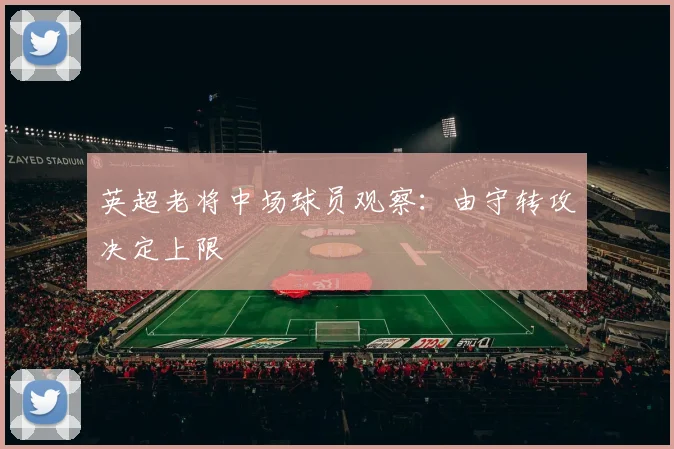英超老将中场球员观察：由守转攻决定上限