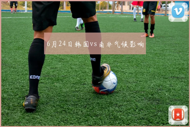 6月24日韩国vs南非气候影响