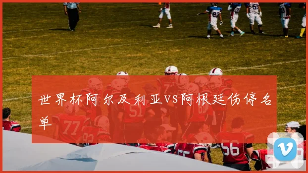 世界杯阿尔及利亚vs阿根廷伤停名单