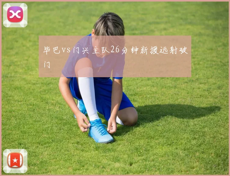 毕巴vs门兴主队26分钟新援远射破门