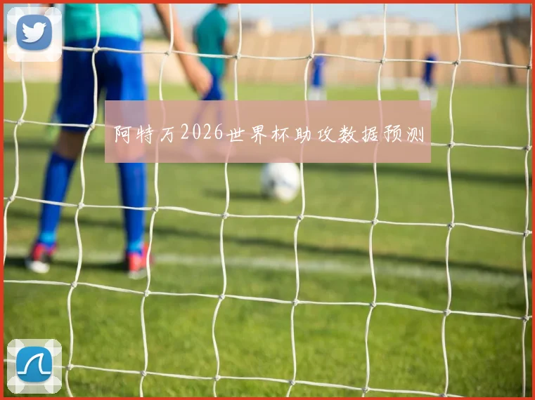 阿特万2026世界杯助攻数据预测
