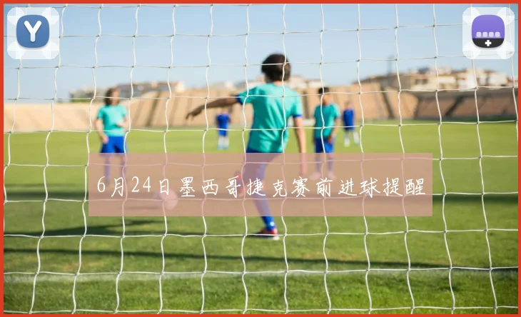 6月24日墨西哥捷克赛前进球提醒