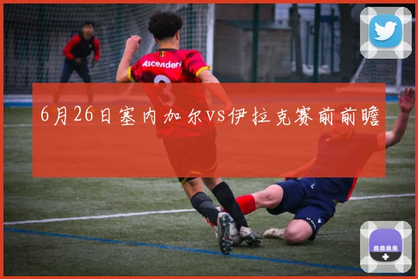6月26日塞内加尔vs伊拉克赛前前瞻
