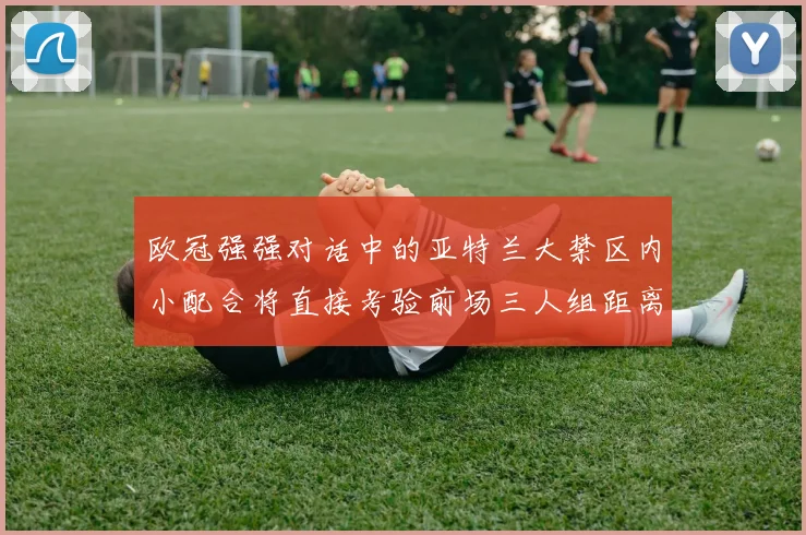 欧冠强强对话中的亚特兰大禁区内小配合将直接考验前场三人组距离