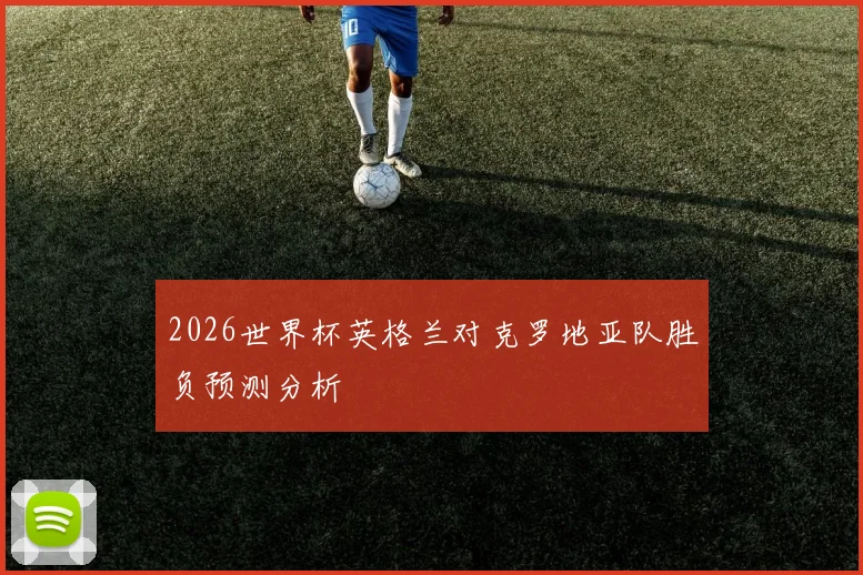2026世界杯英格兰对克罗地亚队胜负预测分析