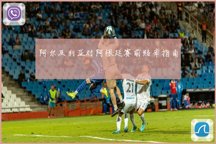 阿尔及利亚对阿根廷赛前赔率指南