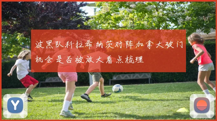 波黑队科拉希纳茨对阵加拿大破门机会是否被放大看点梳理