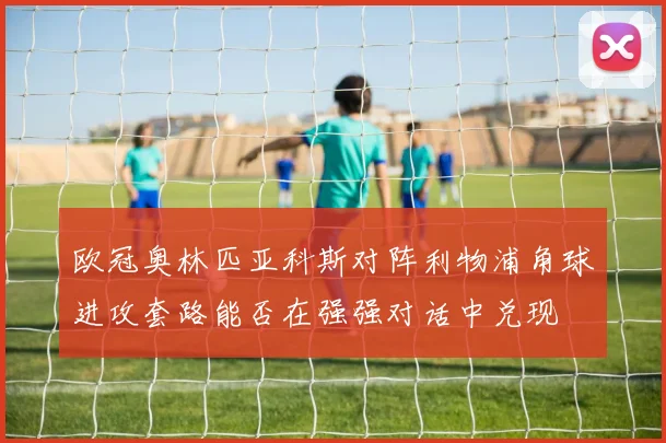 欧冠奥林匹亚科斯对阵利物浦角球进攻套路能否在强强对话中兑现
