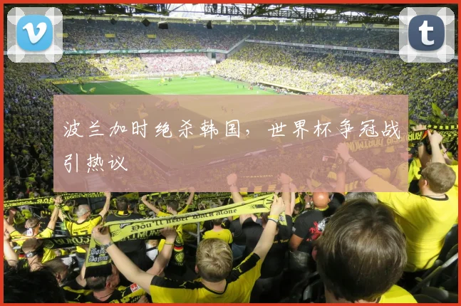 波兰加时绝杀韩国，世界杯争冠战引热议