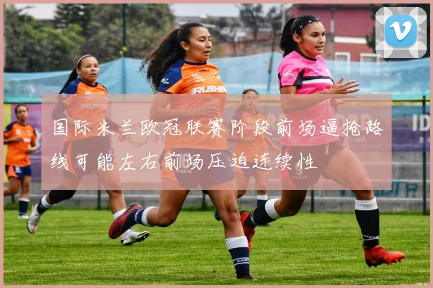国际米兰欧冠联赛阶段前场逼抢路线可能左右前场压迫连续性