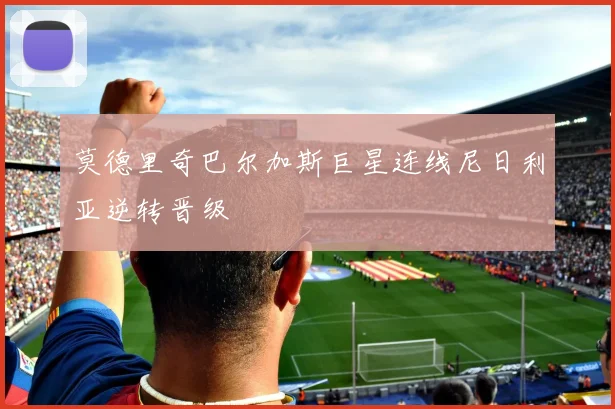 莫德里奇巴尔加斯巨星连线尼日利亚逆转晋级
