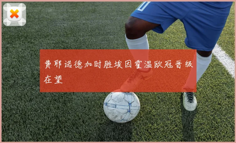 费耶诺德加时胜埃因霍温欧冠晋级在望