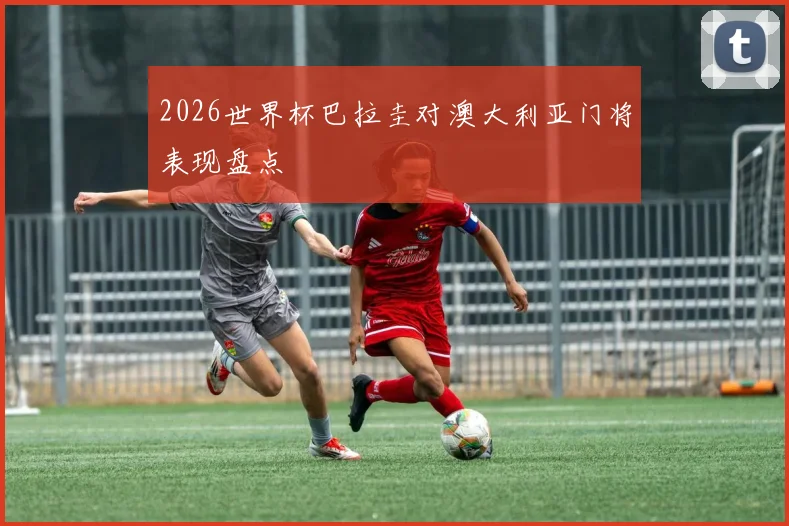2026世界杯巴拉圭对澳大利亚门将表现盘点