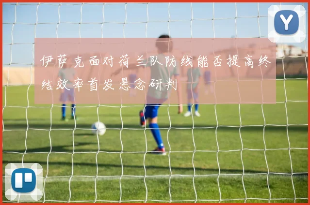 伊萨克面对荷兰队防线能否提高终结效率首发悬念研判