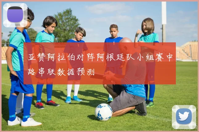亚赞阿拉伯对阵阿根廷队小组赛中路串联数据预测