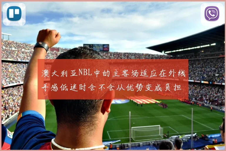 澳大利亚NBL中的主客场适应在外线手感低迷时会不会从优势变成负担