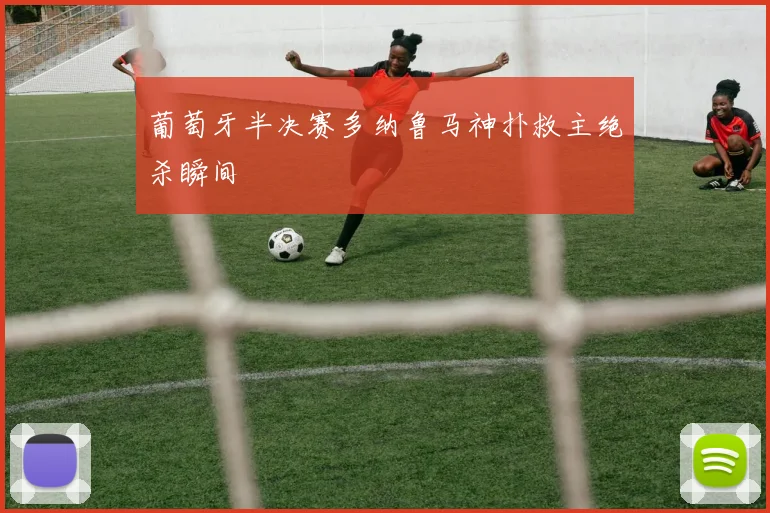 葡萄牙半决赛多纳鲁马神扑救主绝杀瞬间