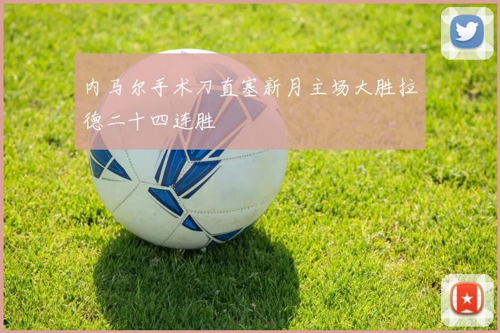 内马尔手术刀直塞新月主场大胜拉德二十四连胜