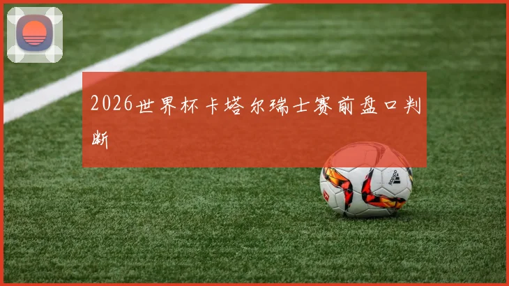2026世界杯卡塔尔瑞士赛前盘口判断