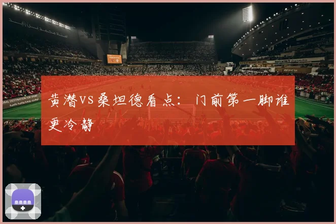 黄潜vs桑坦德看点：门前第一脚谁更冷静