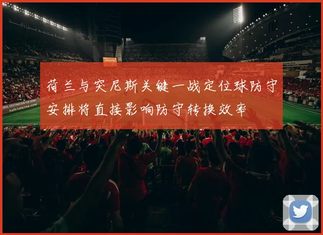 荷兰与突尼斯关键一战定位球防守安排将直接影响防守转换效率